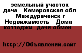 земельный участок дача - Кемеровская обл., Междуреченск г. Недвижимость » Дома, коттеджи, дачи обмен   